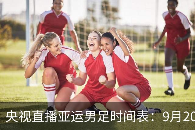 央视直播亚运男足时间表：9月20日，CCTV5+直播，中国队对阵伊朗队
